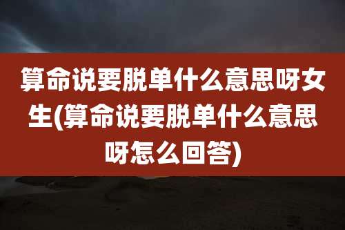 算命说要脱单什么意思呀女生(算命说要脱单什么意思呀怎么回答)