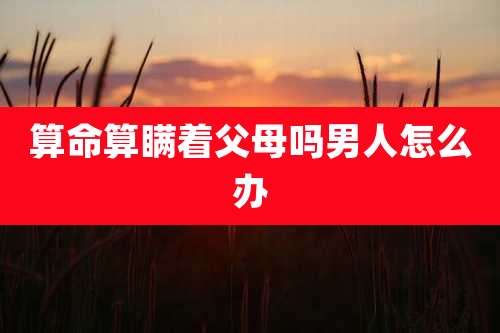 算命算瞒着父母吗男人怎么办