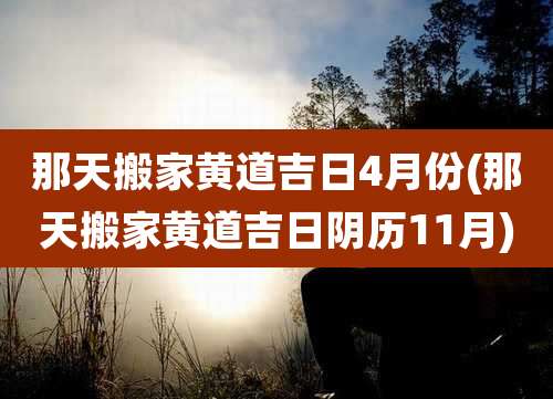 那天搬家黄道吉日4月份(那天搬家黄道吉日阴历11月)