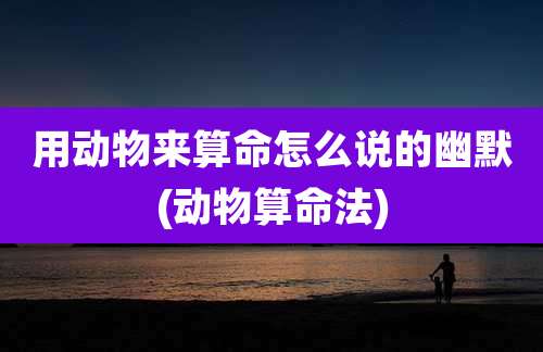 用动物来算命怎么说的幽默(动物算命法)