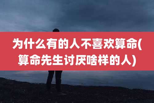 为什么有的人不喜欢算命(算命先生讨厌啥样的人)