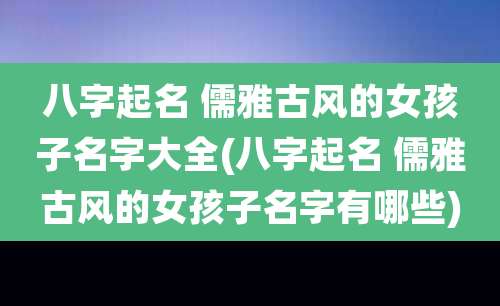 八字起名 儒雅古风的女孩子名字大全(八字起名 儒雅古风的女孩子名字有哪些)
