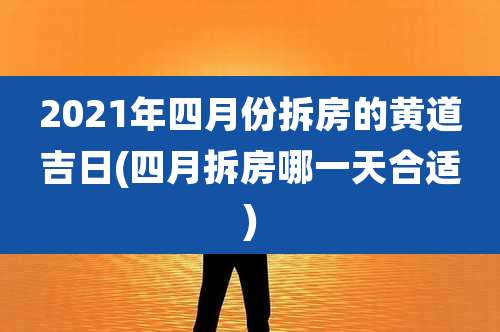 2021年四月份拆房的黄道吉日(四月拆房哪一天合适)