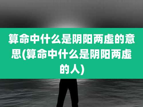 算命中什么是阴阳两虚的意思(算命中什么是阴阳两虚的人)