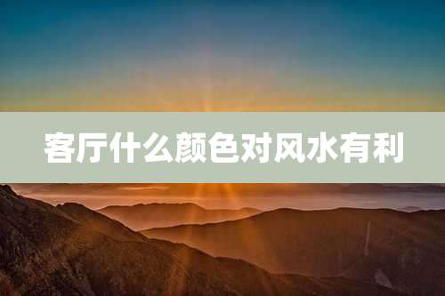 客厅什么颜色对风水有利