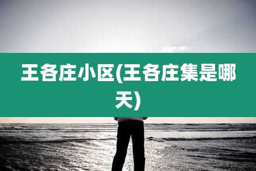 王各庄小区(王各庄集是哪天)