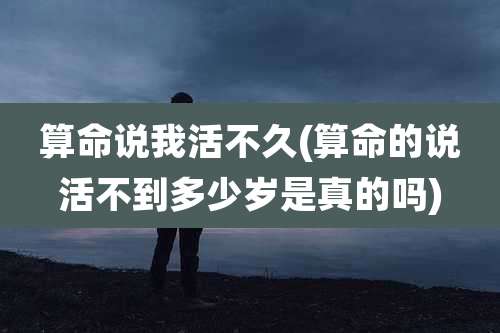 算命说我活不久(算命的说活不到多少岁是真的吗)