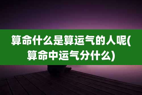 算命什么是算运气的人呢(算命中运气分什么)
