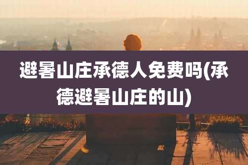 避暑山庄承德人免费吗(承德避暑山庄的山)