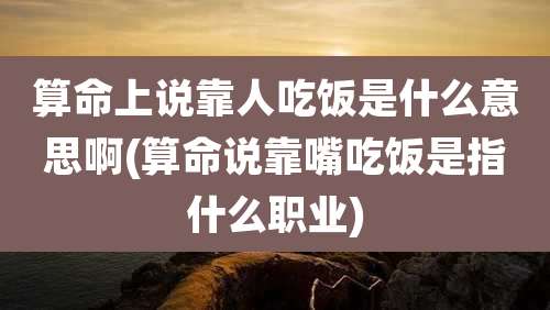 算命上说靠人吃饭是什么意思啊(算命说靠嘴吃饭是指什么职业)