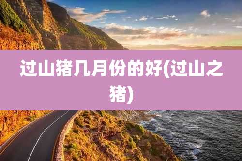 过山猪几月份的好(过山之猪)