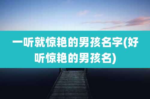 一听就惊艳的男孩名字(好听惊艳的男孩名)