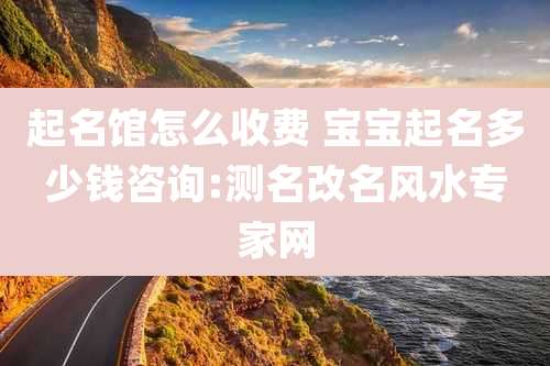 起名馆怎么收费 宝宝起名多少钱咨询:测名改名风水专家网