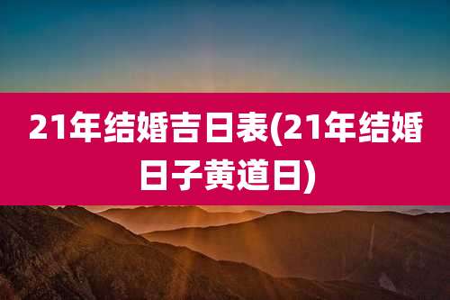 21年结婚吉日表(21年结婚日子黄道日)