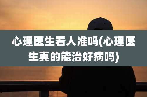 心理医生看人准吗(心理医生真的能治好病吗)