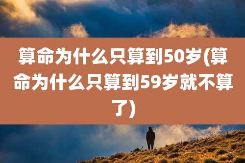 算命为什么只算到50岁(算命为什么只算到59岁就不算了)