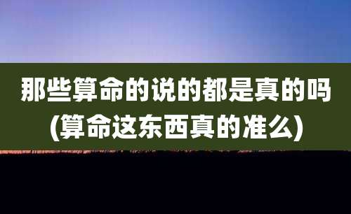 那些算命的说的都是真的吗(算命这东西真的准么)