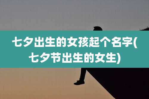 七夕出生的女孩起个名字(七夕节出生的女生)
