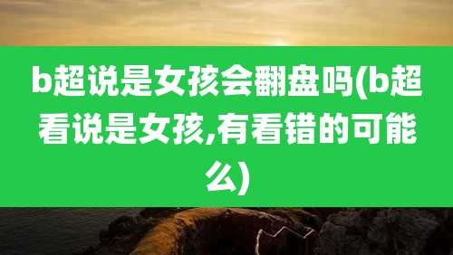 b超说是女孩会翻盘吗(b超看说是女孩,有看错的可能么)