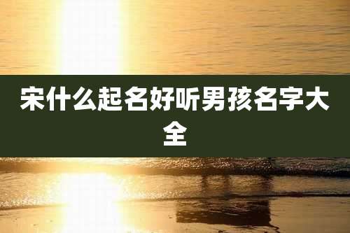 宋什么起名好听男孩名字大全