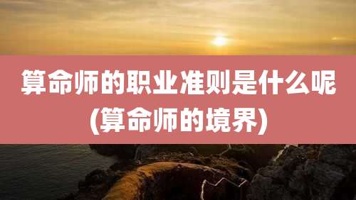 算命师的职业准则是什么呢(算命师的境界)