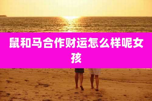 鼠和马合作财运怎么样呢女孩