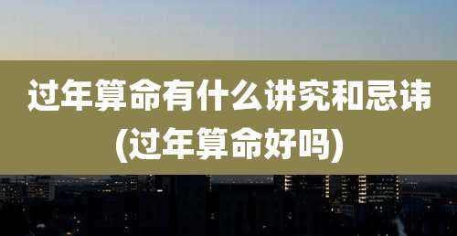 过年算命有什么讲究和忌讳(过年算命好吗)