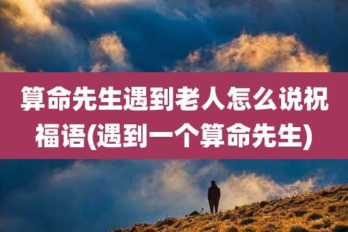 算命先生遇到老人怎么说祝福语(遇到一个算命先生)