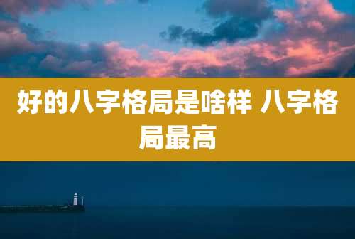 好的八字格局是啥样 八字格局最高