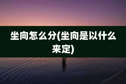 坐向怎么分(坐向是以什么来定)