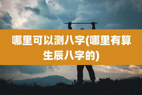 哪里可以测八字(哪里有算生辰八字的)