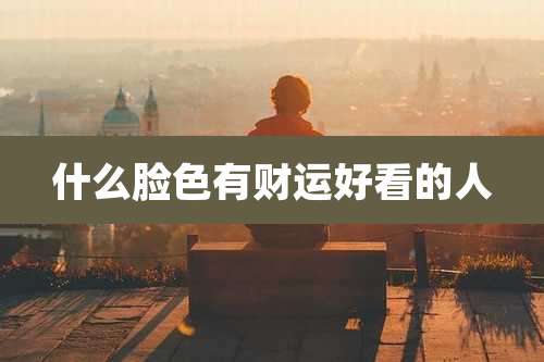 什么脸色有财运好看的人