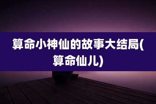 算命小神仙的故事大结局(算命仙儿)