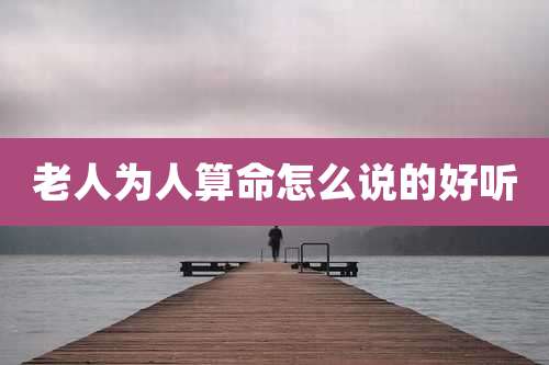 老人为人算命怎么说的好听