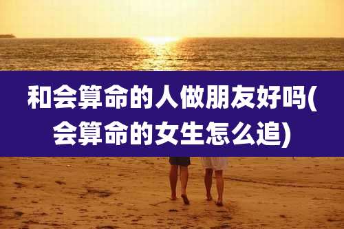 和会算命的人做朋友好吗(会算命的女生怎么追)