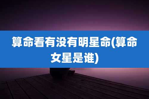 算命看有没有明星命(算命女星是谁)