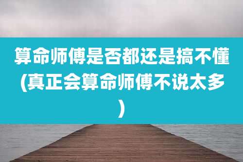 算命师傅是否都还是搞不懂(真正会算命师傅不说太多)