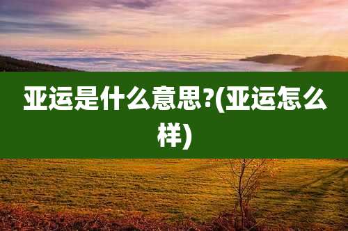 亚运是什么意思?(亚运怎么样)