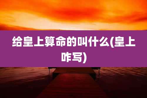 给皇上算命的叫什么(皇上咋写)