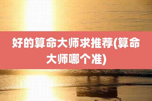 好的算命大师求推荐(算命大师哪个准)