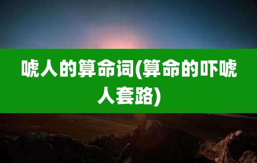 唬人的算命词(算命的吓唬人套路)