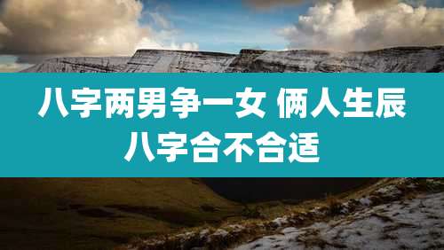 八字两男争一女 俩人生辰八字合不合适