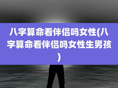 八字算命看伴侣吗女性(八字算命看伴侣吗女性生男孩)