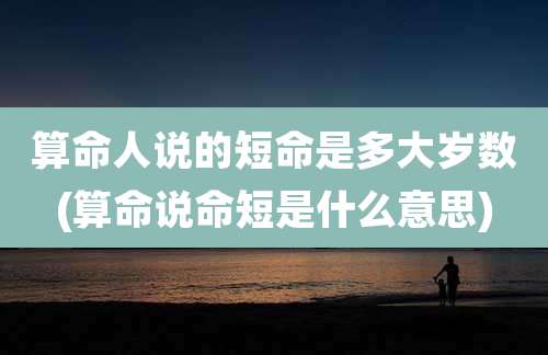 算命人说的短命是多大岁数(算命说命短是什么意思)