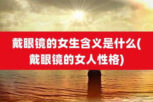 戴眼镜的女生含义是什么(戴眼镜的女人性格)