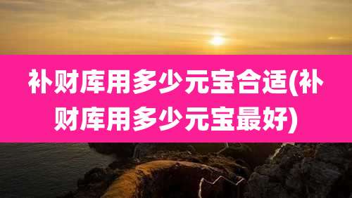 补财库用多少元宝合适(补财库用多少元宝最好)