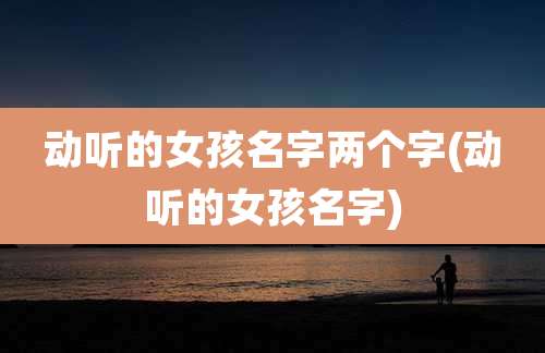 动听的女孩名字两个字(动听的女孩名字)