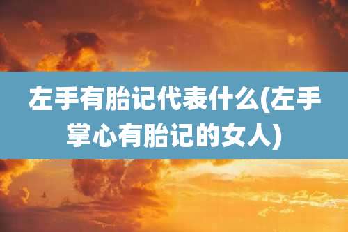 左手有胎记代表什么(左手掌心有胎记的女人)