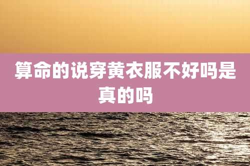 算命的说穿黄衣服不好吗是真的吗