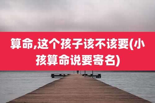 算命,这个孩子该不该要(小孩算命说要寄名)